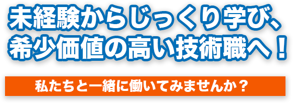 未経験からじっくり学び、希少価値の高い技術職へ!